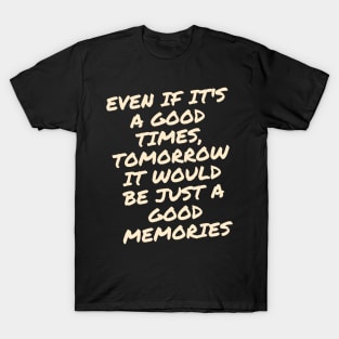 Even if it's a good times, tomorrow it would be just a good memories T-Shirt